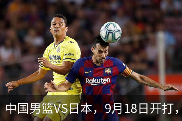 中国男篮VS日本，9月18日开打，CCTV5现场直播！一场无需动员的对决